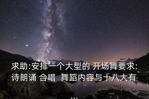 求助:安排一个大型的 开场舞要求:诗朗诵 合唱  舞蹈内容与十八大有...