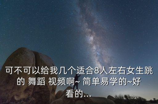 可不可以给我几个适合8人左右女生跳的 舞蹈 视频啊~ 简单易学的~好看的...