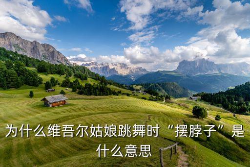 为什么维吾尔姑娘跳舞时“摆脖子”是什么意思