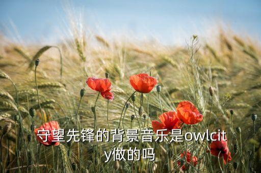  守望先锋的背景音乐是owlcity做的吗