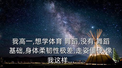我高一,想学体育 舞蹈,没有 舞蹈基础,身体柔韧性极差,走姿僵硬,像我这样...