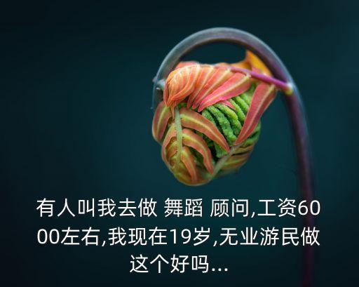 有人叫我去做 舞蹈 顾问,工资6000左右,我现在19岁,无业游民做这个好吗...