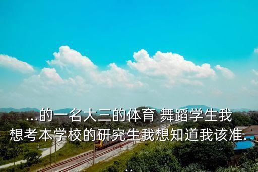 ...的一名大三的体育 舞蹈学生我想考本学校的研究生我想知道我该准...