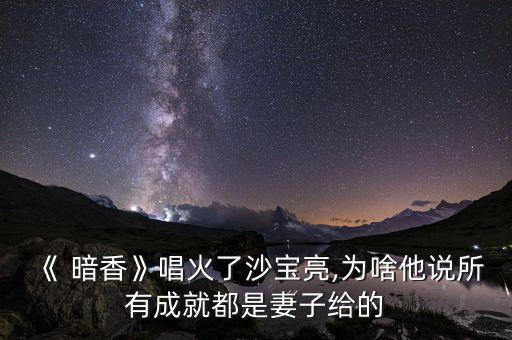 《 暗香》唱火了沙宝亮,为啥他说所有成就都是妻子给的