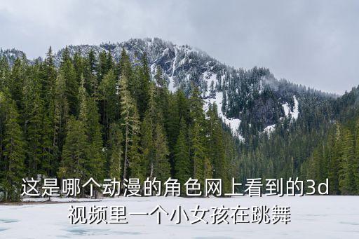 这是哪个动漫的角色网上看到的3d 视频里一个小女孩在跳舞