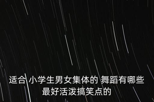 适合 小学生男女集体的 舞蹈有哪些最好活泼搞笑点的