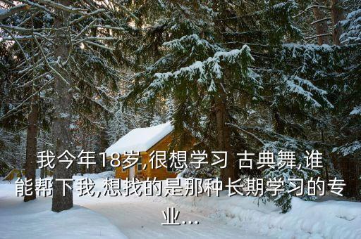 我今年18岁,很想学习 古典舞,谁能帮下我,想找的是那种长期学习的专业...
