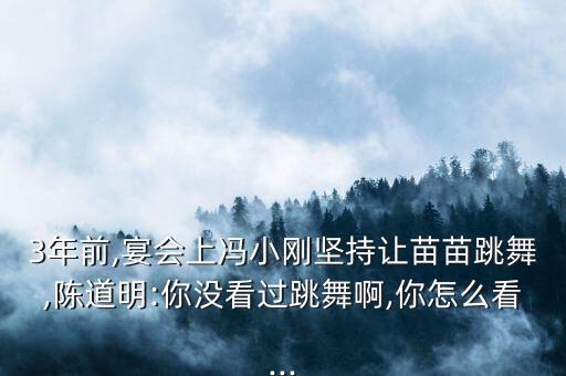 3年前,宴会上冯小刚坚持让苗苗跳舞,陈道明:你没看过跳舞啊,你怎么看...
