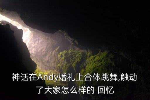 神话在Andy婚礼上合体跳舞,触动了大家怎么样的 回忆