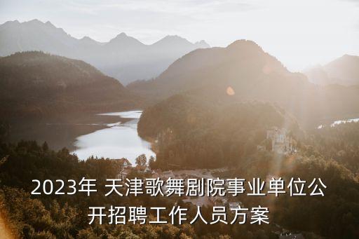 2023年 天津歌舞剧院事业单位公开招聘工作人员方案