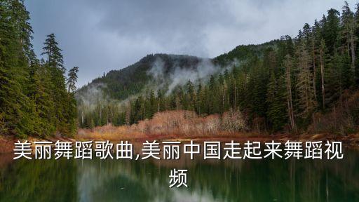 美丽舞蹈歌曲,美丽中国走起来舞蹈视频