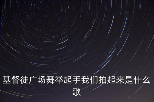 基督徒广场舞举起手我们拍起来是什么歌