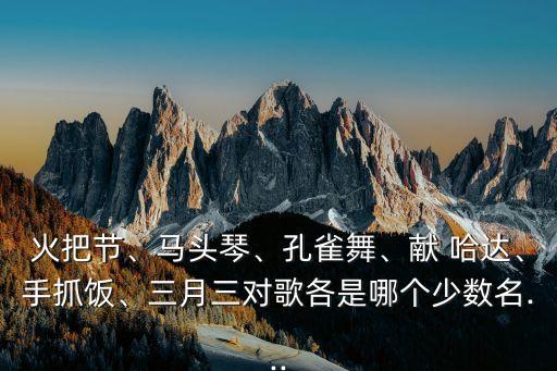 火把节、马头琴、孔雀舞、献 哈达、手抓饭、三月三对歌各是哪个少数名...
