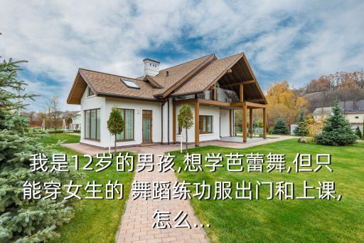 我是12岁的男孩,想学芭蕾舞,但只能穿女生的 舞蹈练功服出门和上课,怎么...