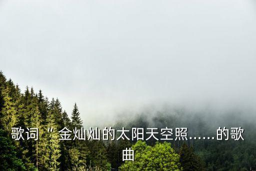 歌词“ 金灿灿的太阳天空照……的歌曲