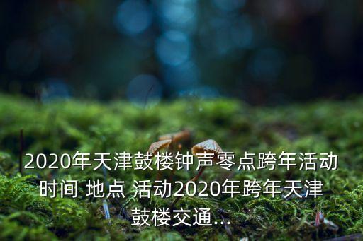 2020年天津鼓楼钟声零点跨年活动时间 地点 活动2020年跨年天津鼓楼交通...