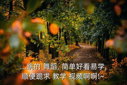 ...跳的 舞蹈, 简单好看易学,顺便跪求 教学 视频啊啊!~