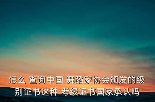 怎么 查询中国 舞蹈家协会颁发的级别证书这种 考级证书国家承认吗