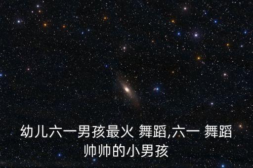 幼儿六一男孩最火 舞蹈,六一 舞蹈帅帅的小男孩