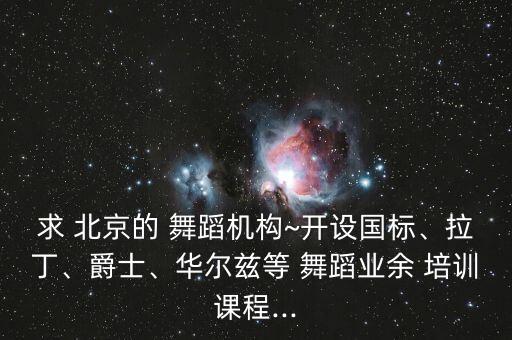 求 北京的 舞蹈机构~开设国标、拉丁、爵士、华尔兹等 舞蹈业余 培训课程...