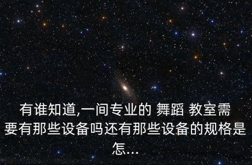 有谁知道,一间专业的 舞蹈 教室需要有那些设备吗还有那些设备的规格是怎...