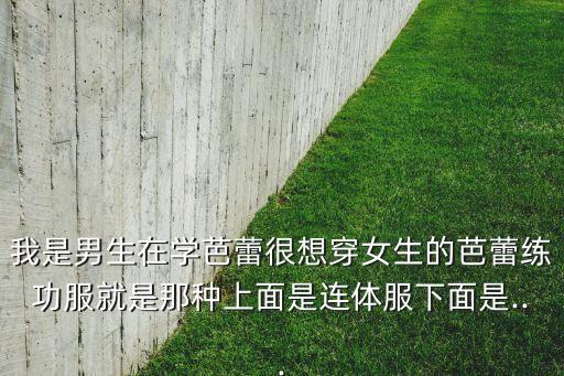 我是男生在学芭蕾很想穿女生的芭蕾练功服就是那种上面是连体服下面是...