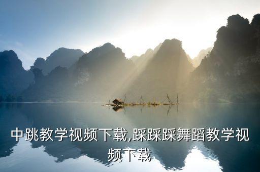 舞蹈中跳教学视频下载,踩踩踩舞蹈教学视频下载