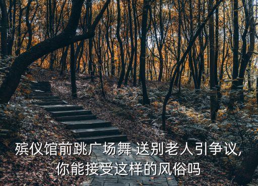 殡仪馆前跳广场舞 送别老人引争议,你能接受这样的风俗吗