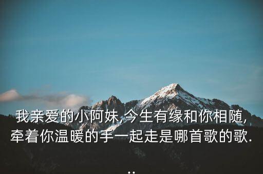 我亲爱的小阿妹,今生有缘和你相随,牵着你温暖的手一起走是哪首歌的歌...