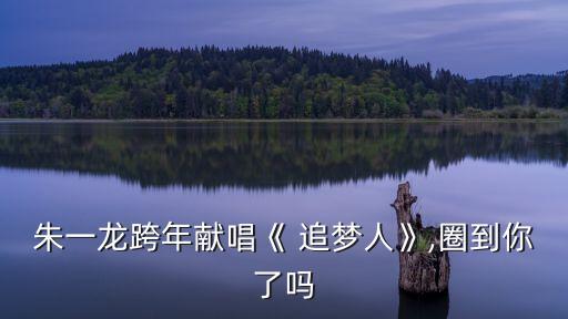 朱一龙跨年献唱《 追梦人》,圈到你了吗