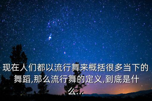 现在人们都以流行舞来概括很多当下的 舞蹈,那么流行舞的定义,到底是什么...