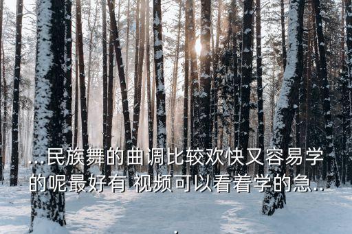 ...民族舞的曲调比较欢快又容易学的呢最好有 视频可以看着学的急...
