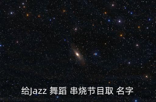 给Jazz 舞蹈 串烧节目取 名字