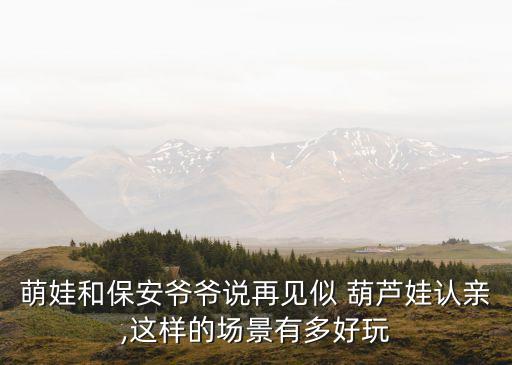 萌娃和保安爷爷说再见似 葫芦娃认亲,这样的场景有多好玩