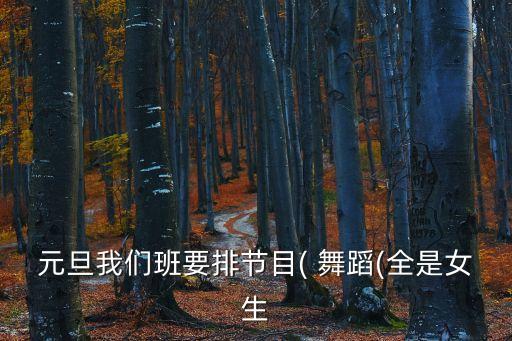 元旦我们班要排节目( 舞蹈(全是女生