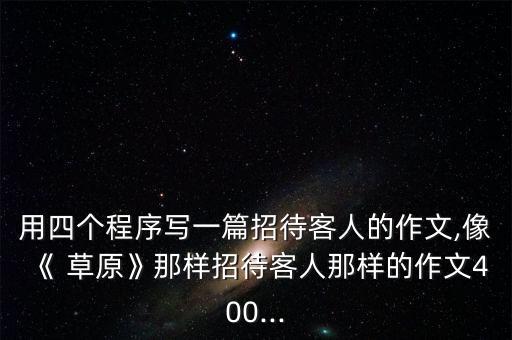 用四个程序写一篇招待客人的作文,像《 草原》那样招待客人那样的作文400...