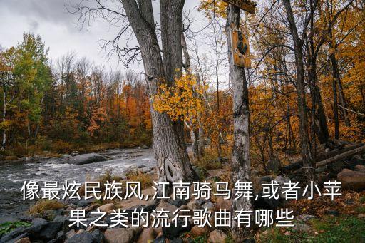 像最炫民族风,江南骑马舞,或者小苹果之类的流行歌曲有哪些