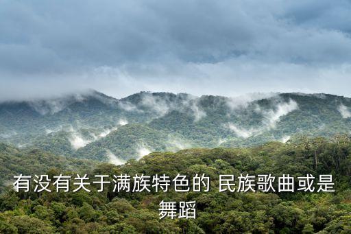有没有关于满族特色的 民族歌曲或是 舞蹈