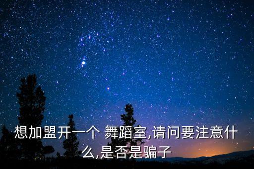 想加盟开一个 舞蹈室,请问要注意什么,是否是骗子