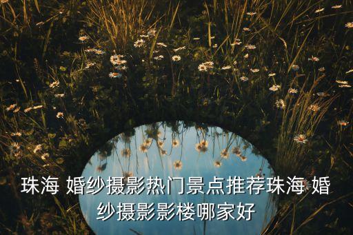 珠海 婚纱摄影热门景点推荐珠海 婚纱摄影影楼哪家好