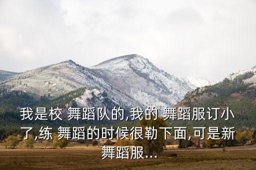 我是校 舞蹈队的,我的 舞蹈服订小了,练 舞蹈的时候很勒下面,可是新 舞蹈服...