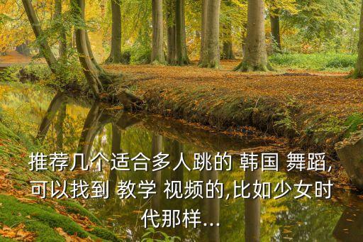 推荐几个适合多人跳的 韩国 舞蹈,可以找到 教学 视频的,比如少女时代那样...