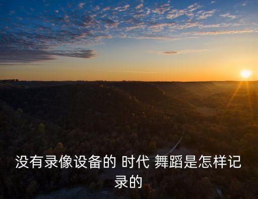 没有录像设备的 时代 舞蹈是怎样记录的