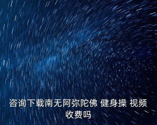 咨询下载南无阿弥陀佛 健身操 视频收费吗