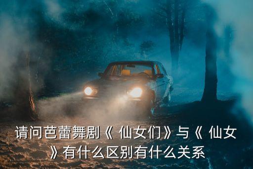 请问芭蕾舞剧《 仙女们》与《 仙女》有什么区别有什么关系