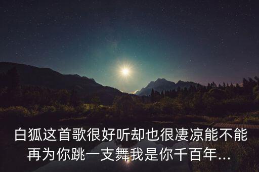  白狐这首歌很好听却也很凄凉能不能再为你跳一支舞我是你千百年...