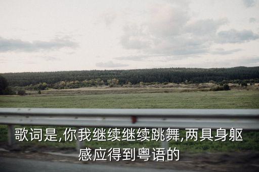 歌词是,你我继续继续跳舞,两具身躯感应得到粤语的