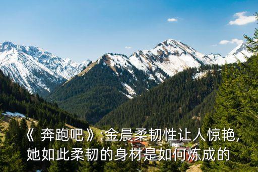 《 奔跑吧》:金晨柔韧性让人惊艳,她如此柔韧的身材是如何炼成的