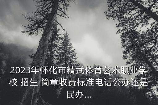 2023年怀化市精武体育艺术职业学校 招生 简章收费标准电话公办还是民办...