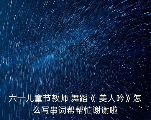 六一儿童节教师 舞蹈《 美人吟》怎么写串词帮帮忙谢谢啦